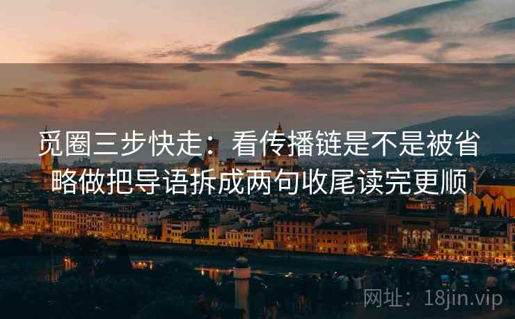 觅圈三步快走：看传播链是不是被省略做把导语拆成两句收尾读完更顺