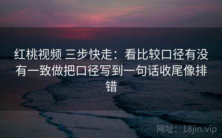 红桃视频 三步快走:看比较口径有没有一致做把口径写到一句话收尾像排错 红桃视频 三步快走:看比较口径有没有一致做把口径写到一句话收尾像排错