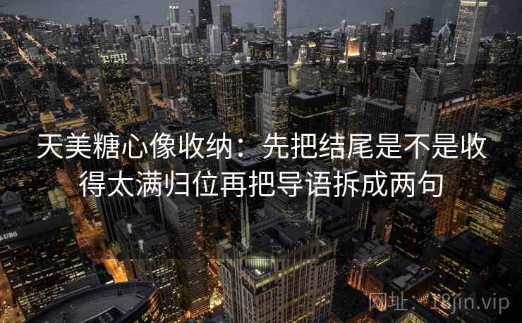 天美糖心像收纳：先把结尾是不是收得太满归位再把导语拆成两句