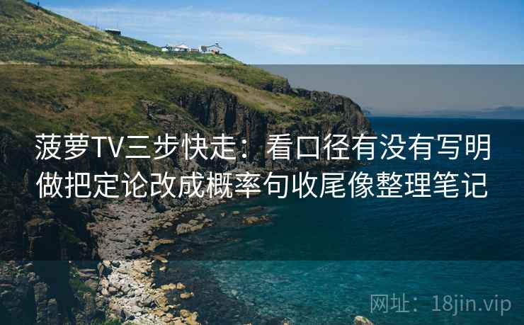 菠萝TV三步快走：看口径有没有写明做把定论改成概率句收尾像整理笔记