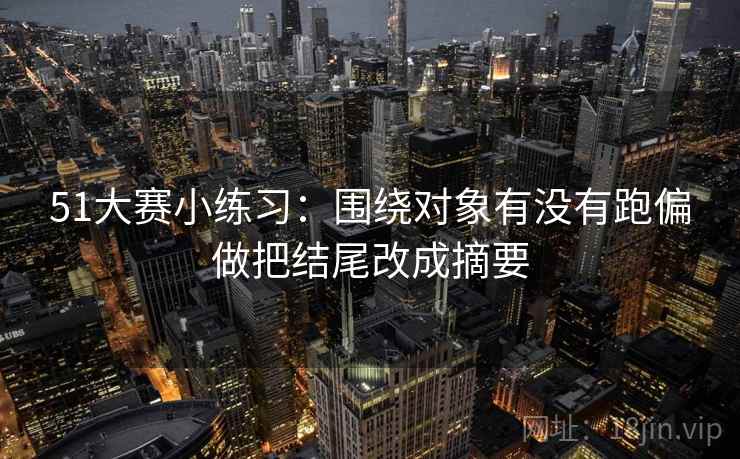 51大赛小练习：围绕对象有没有跑偏做把结尾改成摘要