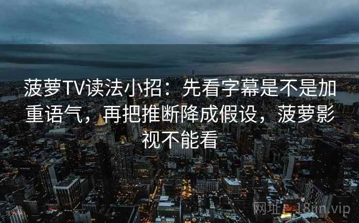 菠萝TV读法小招：先看字幕是不是加重语气，再把推断降成假设，菠萝影视不能看