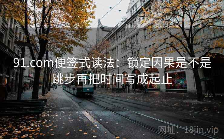 91.com便签式读法：锁定因果是不是跳步再把时间写成起止