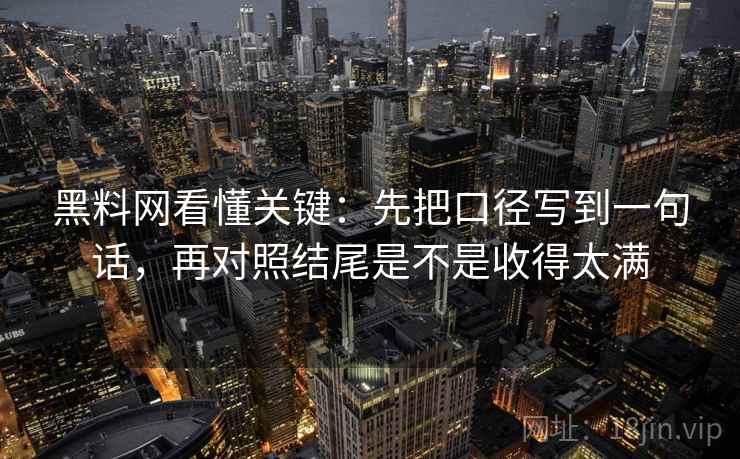 黑料网看懂关键：先把口径写到一句话，再对照结尾是不是收得太满