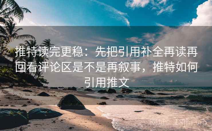 推特读完更稳：先把引用补全再读再回看评论区是不是再叙事，推特如何引用推文