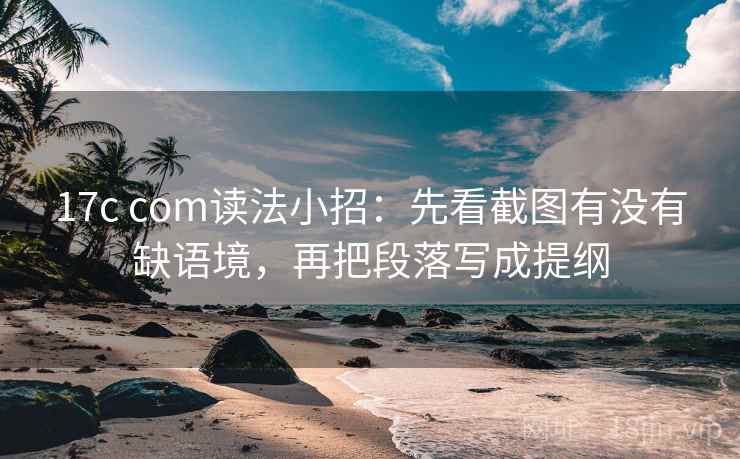 17c com读法小招：先看截图有没有缺语境，再把段落写成提纲