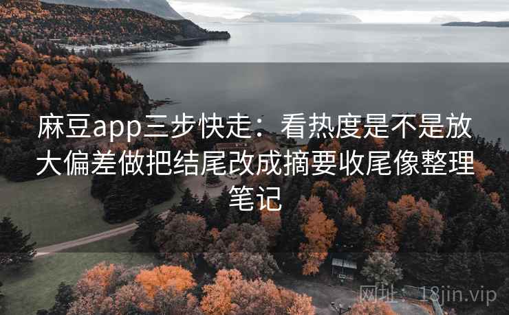 麻豆app三步快走：看热度是不是放大偏差做把结尾改成摘要收尾像整理笔记