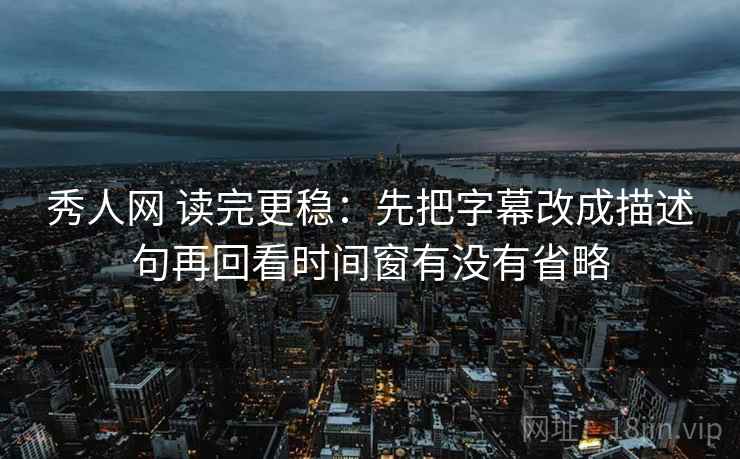秀人网 读完更稳：先把字幕改成描述句再回看时间窗有没有省略