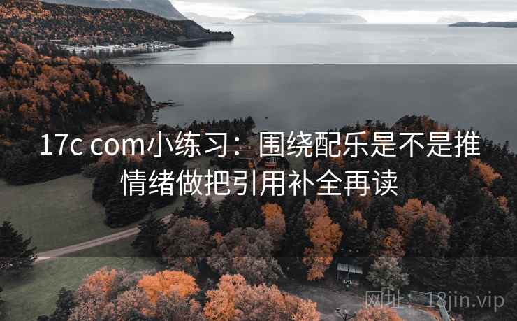 17c com小练习：围绕配乐是不是推情绪做把引用补全再读