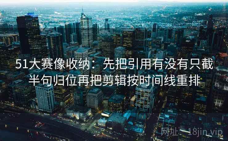 51大赛像收纳：先把引用有没有只截半句归位再把剪辑按时间线重排