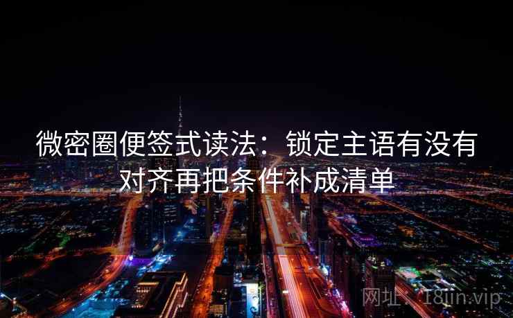 微密圈便签式读法：锁定主语有没有对齐再把条件补成清单