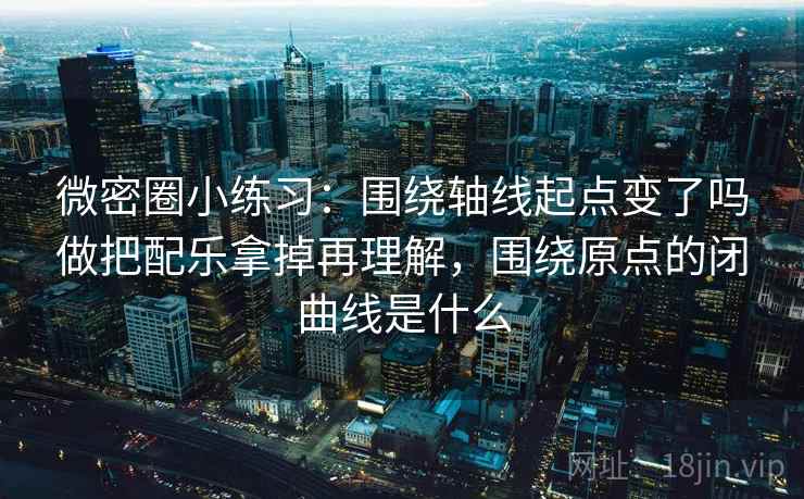 微密圈小练习：围绕轴线起点变了吗做把配乐拿掉再理解，围绕原点的闭曲线是什么