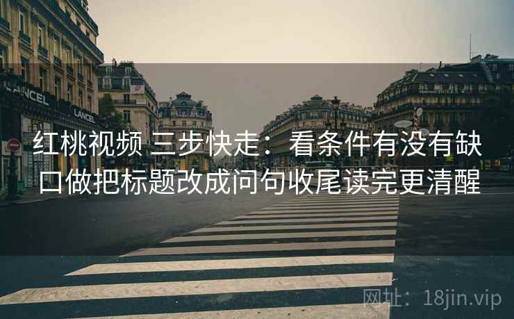红桃视频 三步快走：看条件有没有缺口做把标题改成问句收尾读完更清醒