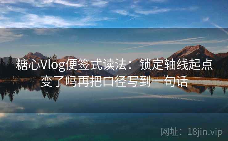 糖心Vlog便签式读法：锁定轴线起点变了吗再把口径写到一句话