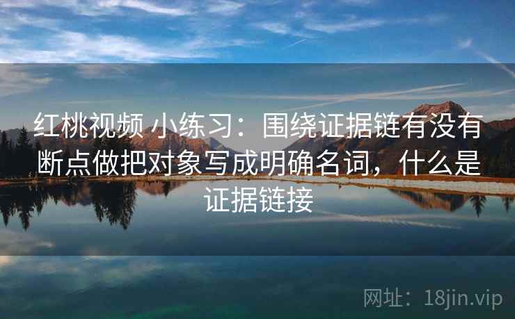 红桃视频 小练习：围绕证据链有没有断点做把对象写成明确名词，什么是证据链接