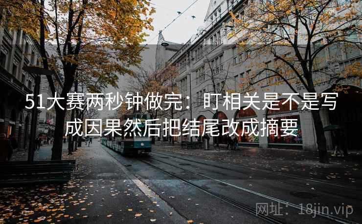 51大赛两秒钟做完：盯相关是不是写成因果然后把结尾改成摘要
