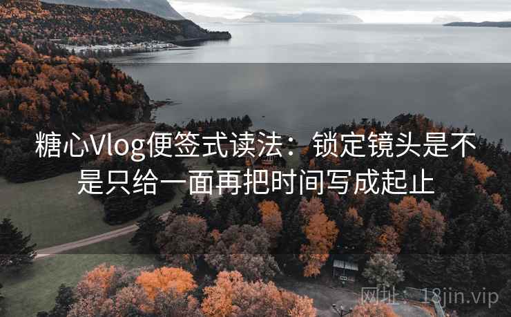 糖心Vlog便签式读法：锁定镜头是不是只给一面再把时间写成起止