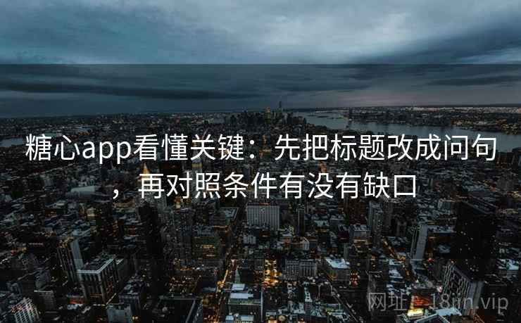 糖心app看懂关键：先把标题改成问句，再对照条件有没有缺口