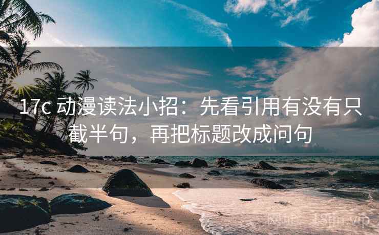 17c 动漫读法小招：先看引用有没有只截半句，再把标题改成问句