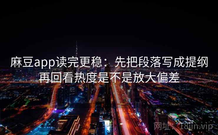 麻豆app读完更稳：先把段落写成提纲再回看热度是不是放大偏差