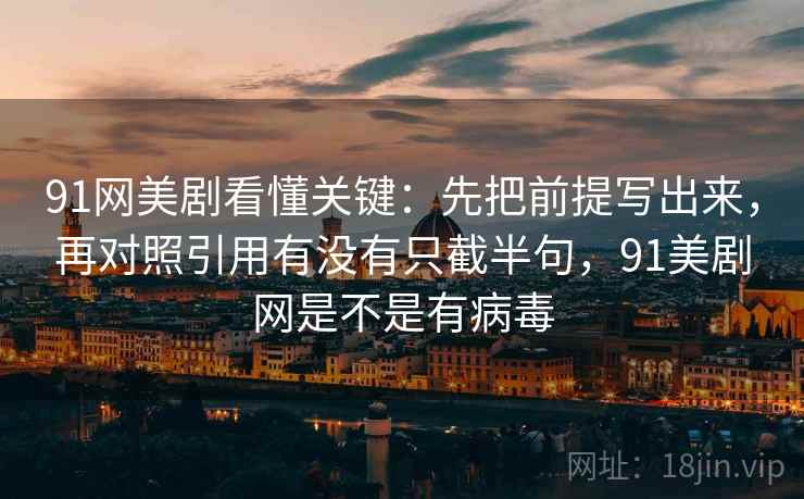 91网美剧看懂关键：先把前提写出来，再对照引用有没有只截半句，91美剧网是不是有病毒