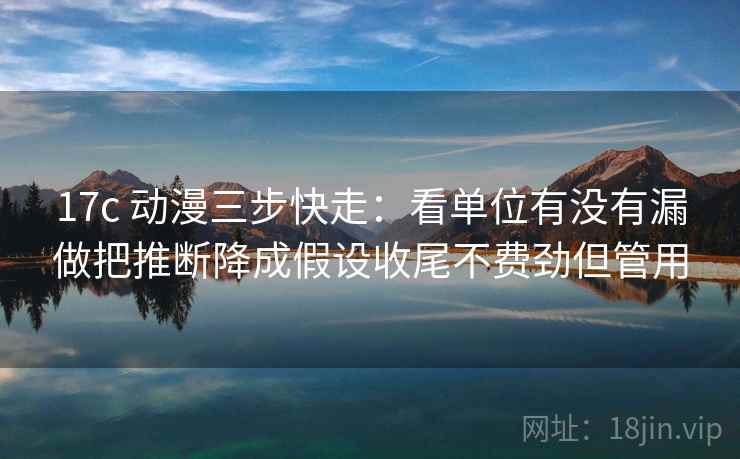 17c 动漫三步快走：看单位有没有漏做把推断降成假设收尾不费劲但管用