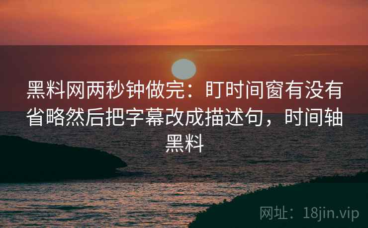 黑料网两秒钟做完：盯时间窗有没有省略然后把字幕改成描述句，时间轴黑料