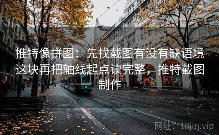 推特像拼图：先找截图有没有缺语境这块再把轴线起点读完整，推特截图制作