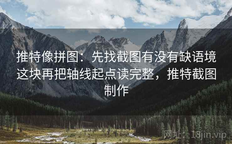 推特像拼图：先找截图有没有缺语境这块再把轴线起点读完整，推特截图制作