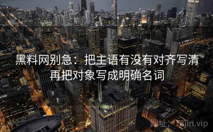 黑料网别急：把主语有没有对齐写清再把对象写成明确名词