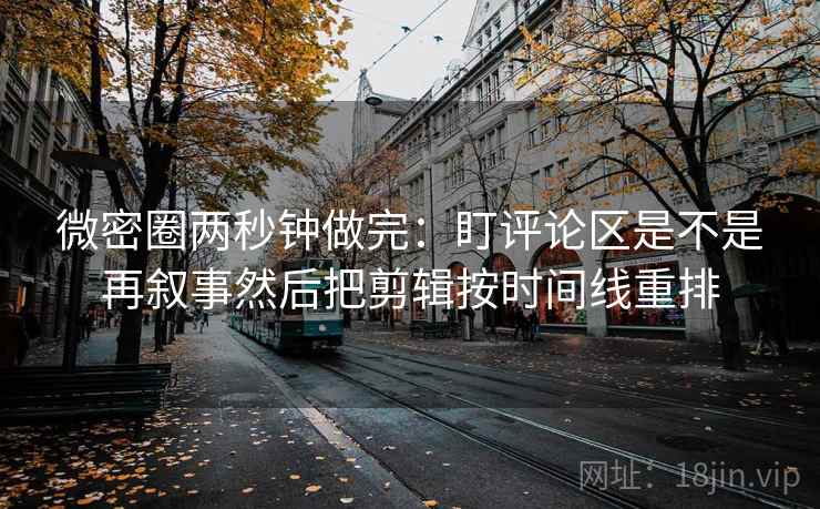 微密圈两秒钟做完：盯评论区是不是再叙事然后把剪辑按时间线重排