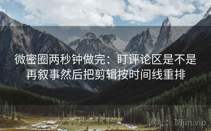 微密圈两秒钟做完：盯评论区是不是再叙事然后把剪辑按时间线重排