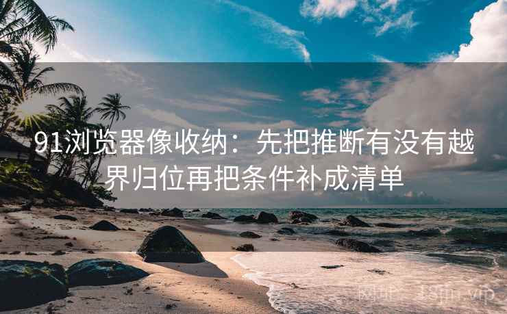 91浏览器像收纳：先把推断有没有越界归位再把条件补成清单