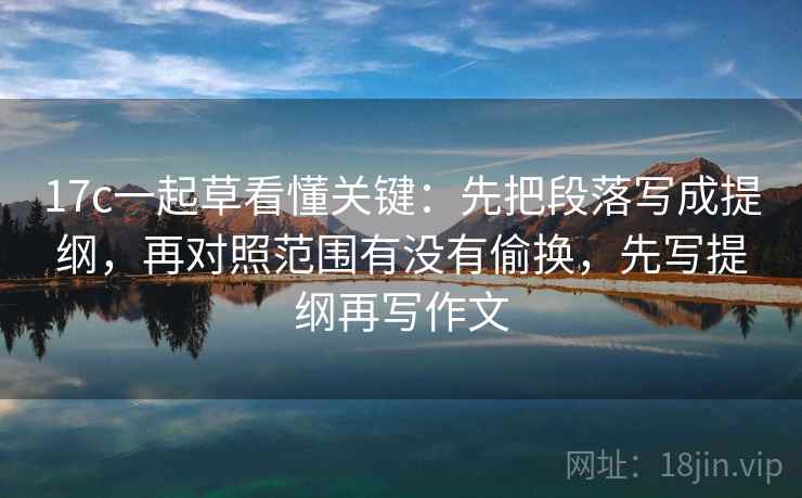 17c一起草看懂关键：先把段落写成提纲，再对照范围有没有偷换，先写提纲再写作文