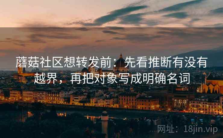蘑菇社区想转发前：先看推断有没有越界，再把对象写成明确名词
