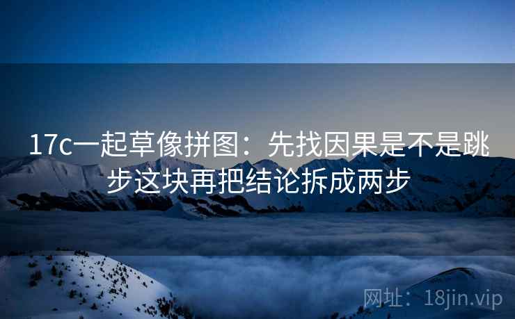 17c一起草像拼图：先找因果是不是跳步这块再把结论拆成两步