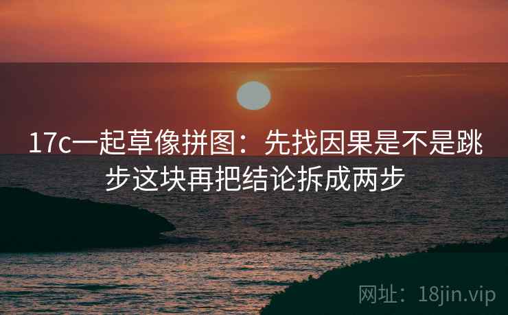 17c一起草像拼图：先找因果是不是跳步这块再把结论拆成两步