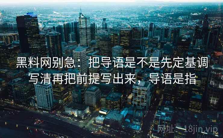 黑料网别急：把导语是不是先定基调写清再把前提写出来，导语是指