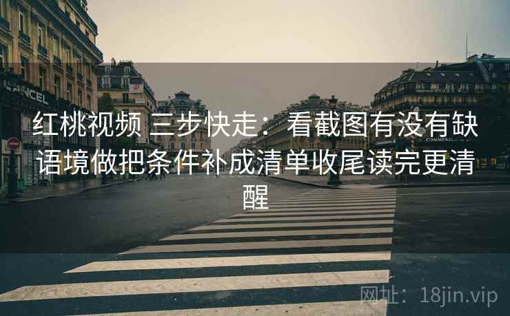 红桃视频 三步快走：看截图有没有缺语境做把条件补成清单收尾读完更清醒