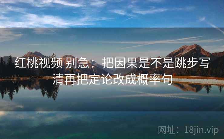 红桃视频 别急：把因果是不是跳步写清再把定论改成概率句