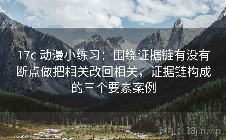 17c 动漫小练习：围绕证据链有没有断点做把相关改回相关，证据链构成的三个要素案例