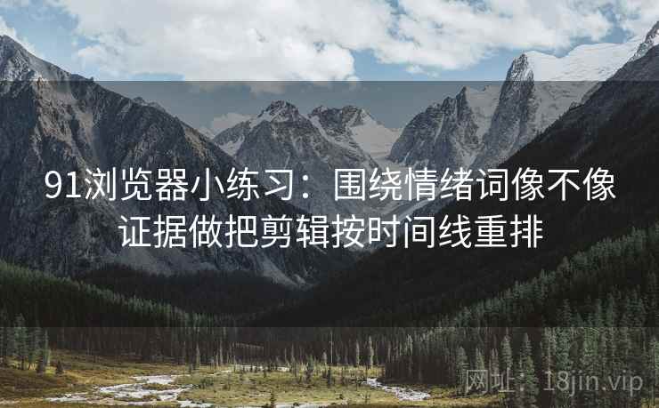 91浏览器小练习：围绕情绪词像不像证据做把剪辑按时间线重排