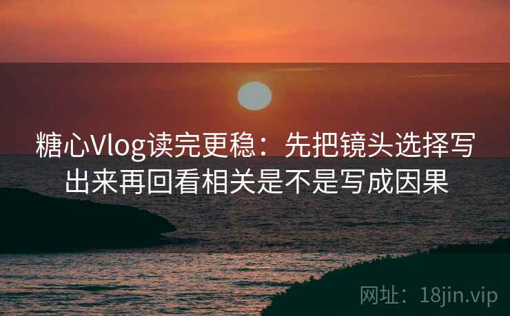 糖心Vlog读完更稳：先把镜头选择写出来再回看相关是不是写成因果