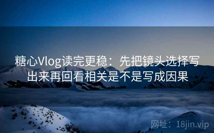<strong>糖心</strong>Vlog读完更稳：先把镜头选择写出来再回看相关是不是写成因果