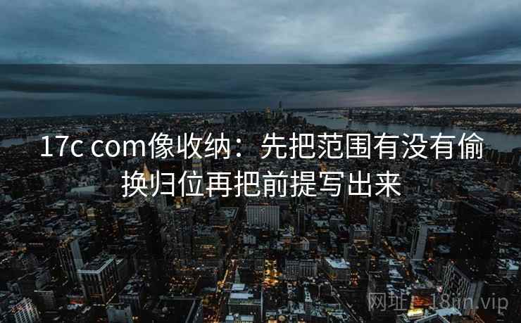 17c com像收纳：先把范围有没有偷换归位再把前提写出来
