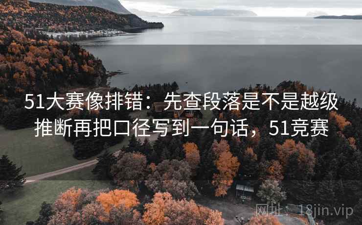 51大赛像排错：先查段落是不是越级推断再把口径写到一句话，51竞赛