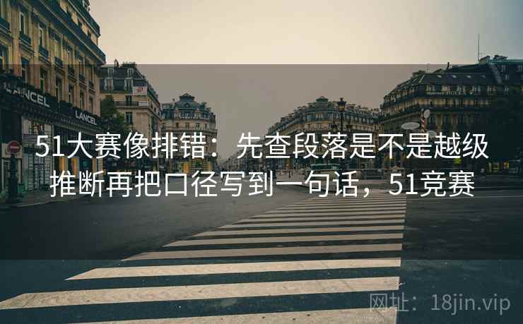 51大赛像排错：先查段落是不是越级推断再把口径写到一句话，51竞赛