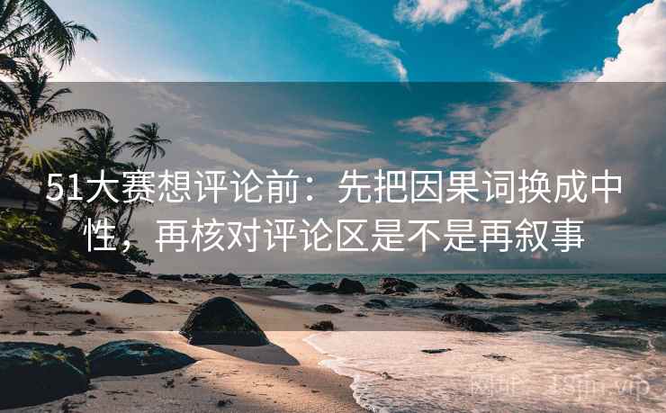 51大赛想评论前：先把因果词换成中性，再核对评论区是不是再叙事