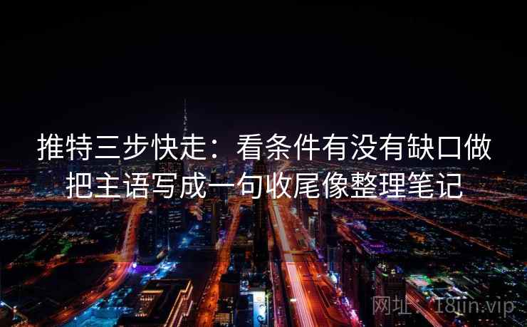 推特三步快走：看条件有没有缺口做把主语写成一句收尾像整理笔记