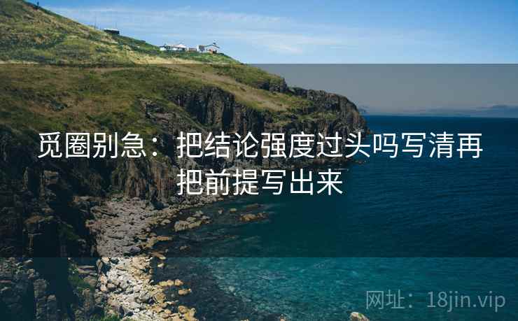 觅圈别急：把结论强度过头吗写清再把前提写出来